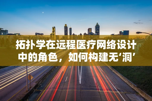 拓扑学在远程医疗网络设计中的角色，如何构建无‘洞’的医疗服务桥梁？