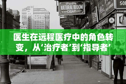 医生在远程医疗中的角色转变，从‘治疗者’到‘指导者’
