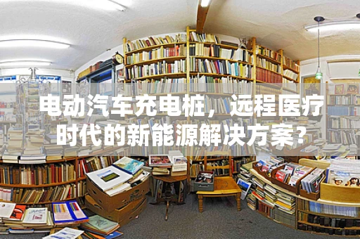 电动汽车充电桩，远程医疗时代的新能源解决方案？