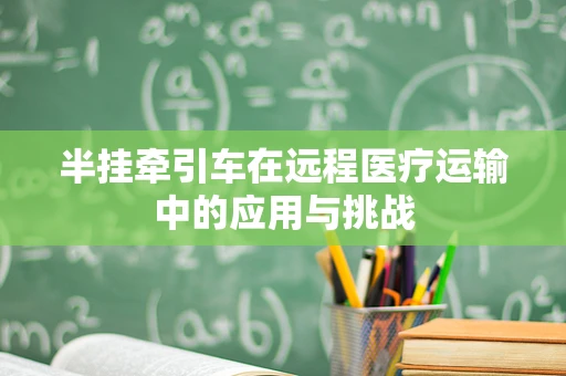半挂牵引车在远程医疗运输中的应用与挑战