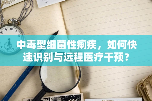 中毒型细菌性痢疾，如何快速识别与远程医疗干预？