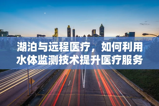 湖泊与远程医疗，如何利用水体监测技术提升医疗服务的可及性？