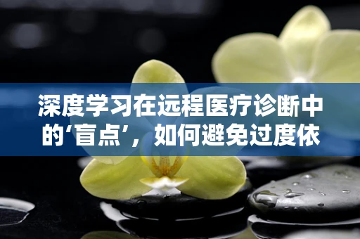 深度学习在远程医疗诊断中的‘盲点’，如何避免过度依赖与误诊？