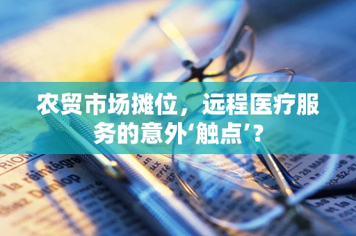 农贸市场摊位，远程医疗服务的意外‘触点’？