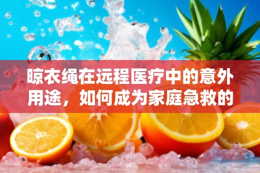 晾衣绳在远程医疗中的意外用途，如何成为家庭急救的隐形英雄？