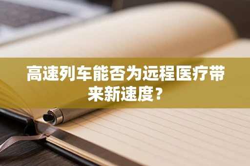 高速列车能否为远程医疗带来新速度？