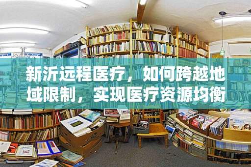 新沂远程医疗，如何跨越地域限制，实现医疗资源均衡？