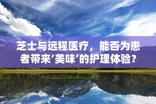 芝士与远程医疗，能否为患者带来‘美味’的护理体验？