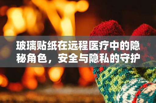 玻璃贴纸在远程医疗中的隐秘角色，安全与隐私的守护者？