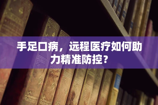 手足口病，远程医疗如何助力精准防控？