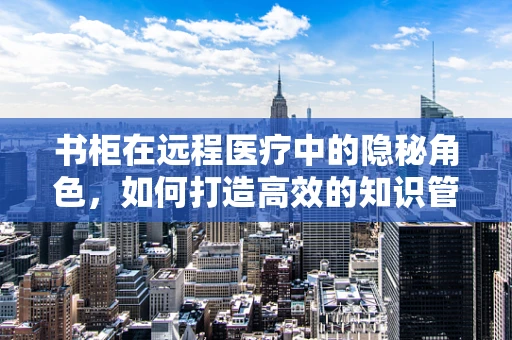 书柜在远程医疗中的隐秘角色，如何打造高效的知识管理空间？