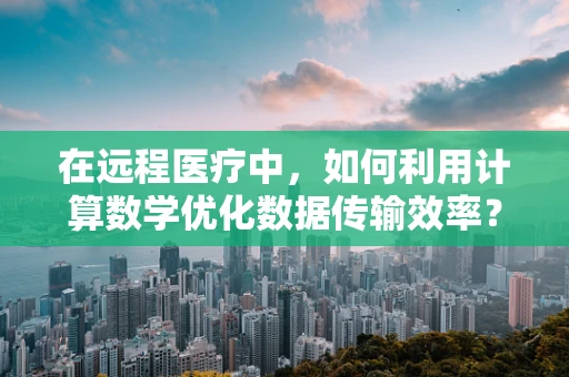 在远程医疗中，如何利用计算数学优化数据传输效率？