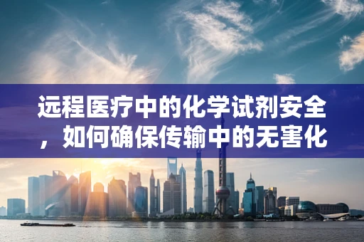 远程医疗中的化学试剂安全，如何确保传输中的无害化？