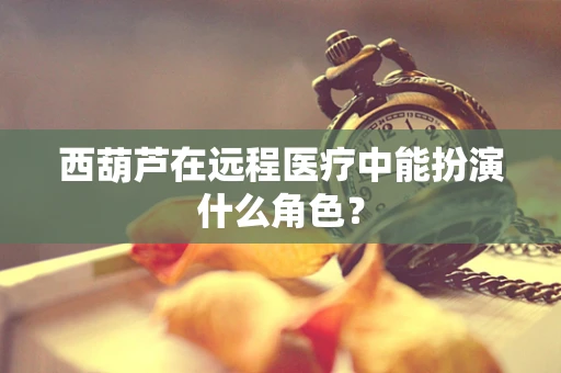 西葫芦在远程医疗中能扮演什么角色？