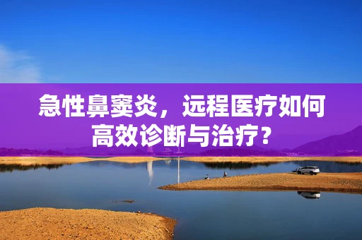 急性鼻窦炎，远程医疗如何高效诊断与治疗？