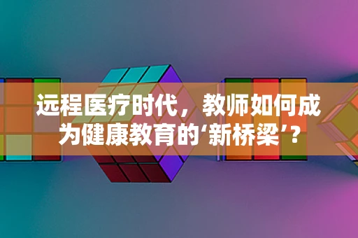 远程医疗时代，教师如何成为健康教育的‘新桥梁’？