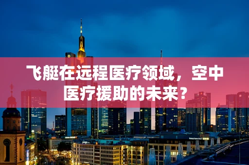 飞艇在远程医疗领域，空中医疗援助的未来？