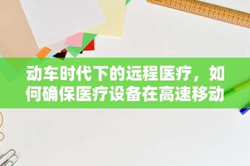 动车时代下的远程医疗，如何确保医疗设备在高速移动中的稳定运行？