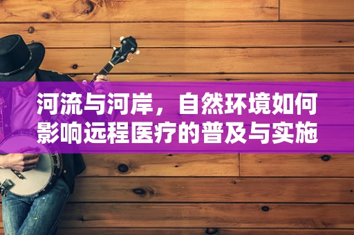 河流与河岸，自然环境如何影响远程医疗的普及与实施？