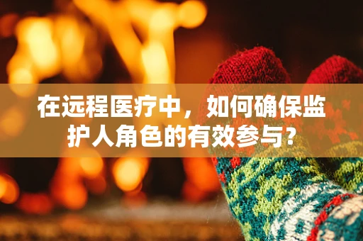 在远程医疗中，如何确保监护人角色的有效参与？