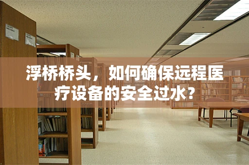 浮桥桥头，如何确保远程医疗设备的安全过水？