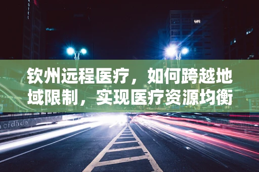 钦州远程医疗，如何跨越地域限制，实现医疗资源均衡？