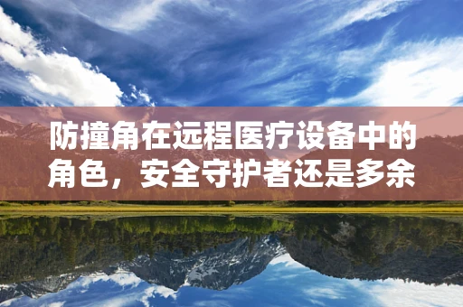 防撞角在远程医疗设备中的角色，安全守护者还是多余之举？