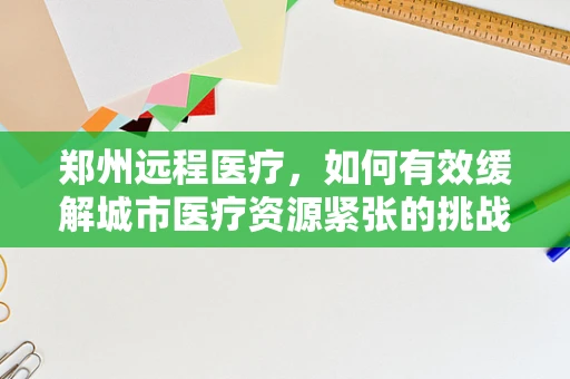 郑州远程医疗，如何有效缓解城市医疗资源紧张的挑战？