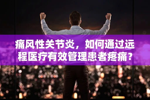 痛风性关节炎，如何通过远程医疗有效管理患者疼痛？