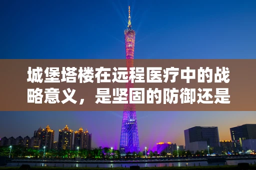 城堡塔楼在远程医疗中的战略意义，是坚固的防御还是高瞻远瞩的瞭望台？