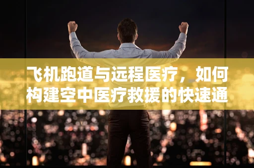 飞机跑道与远程医疗，如何构建空中医疗救援的快速通道？