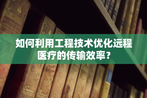如何利用工程技术优化远程医疗的传输效率？