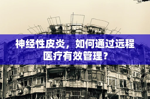 神经性皮炎，如何通过远程医疗有效管理？