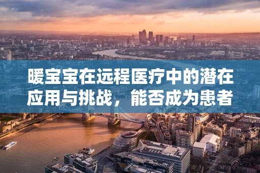 暖宝宝在远程医疗中的潜在应用与挑战，能否成为患者居家护理的新宠？