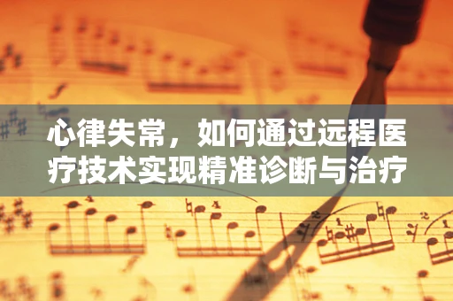 心律失常，如何通过远程医疗技术实现精准诊断与治疗？