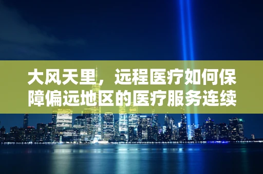 大风天里，远程医疗如何保障偏远地区的医疗服务连续性？