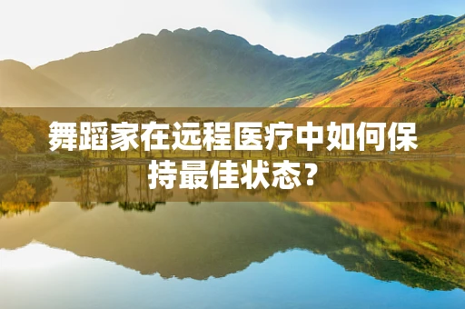 舞蹈家在远程医疗中如何保持最佳状态？
