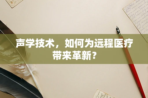 声学技术，如何为远程医疗带来革新？
