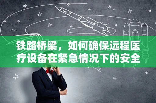 铁路桥梁，如何确保远程医疗设备在紧急情况下的安全传输？