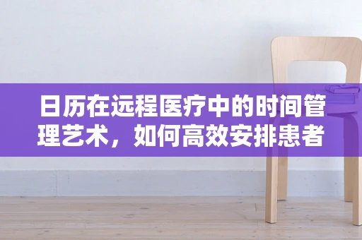 日历在远程医疗中的时间管理艺术，如何高效安排患者咨询？