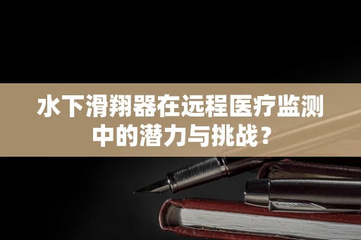 水下滑翔器在远程医疗监测中的潜力与挑战？