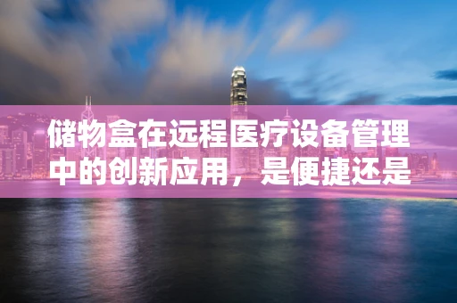 储物盒在远程医疗设备管理中的创新应用，是便捷还是混乱的源头？