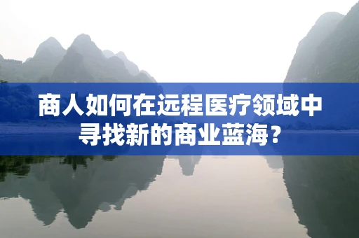 商人如何在远程医疗领域中寻找新的商业蓝海？