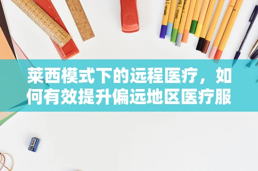 莱西模式下的远程医疗，如何有效提升偏远地区医疗服务可及性？
