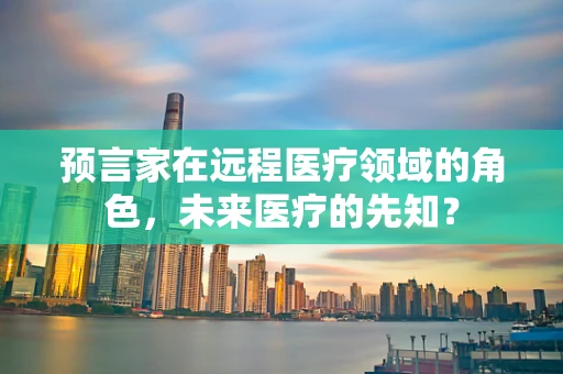 预言家在远程医疗领域的角色，未来医疗的先知？