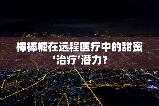 棒棒糖在远程医疗中的甜蜜‘治疗’潜力？