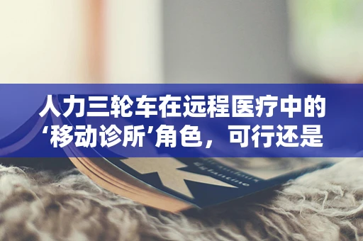 人力三轮车在远程医疗中的‘移动诊所’角色，可行还是挑战？