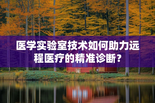 医学实验室技术如何助力远程医疗的精准诊断？