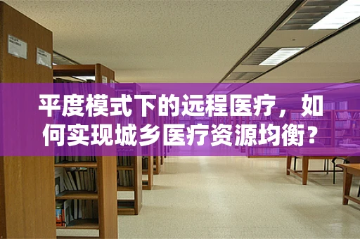 平度模式下的远程医疗，如何实现城乡医疗资源均衡？