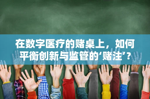 在数字医疗的赌桌上，如何平衡创新与监管的‘赌注’？